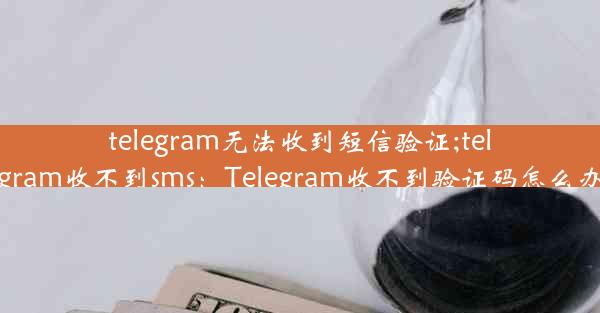 telegram无法收到短信验证;telegram收不到sms：Telegram收不到验证码怎么办？