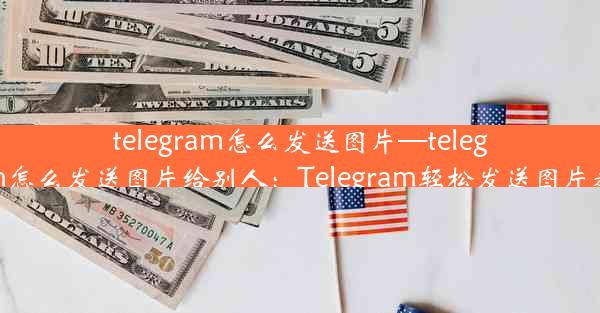 telegram怎么发送图片—telegram怎么发送图片给别人：Telegram轻松发送图片教程