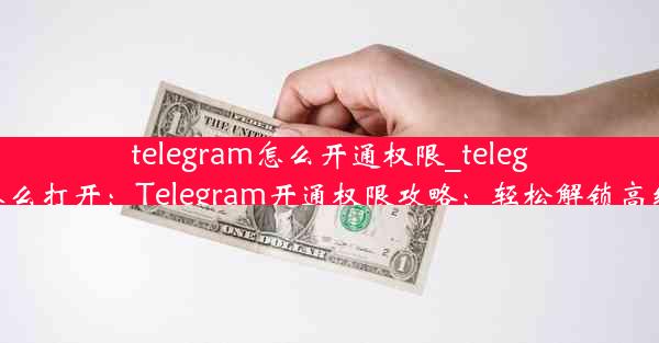 telegram怎么开通权限_telegram怎么打开：Telegram开通权限攻略：轻松解锁高级功能