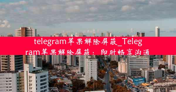 telegram苹果解除屏蔽_Telegram苹果解除屏蔽：即时畅享沟通