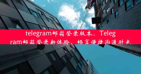 telegram邮箱登录版本、Telegram邮箱登录新体验，畅享便捷沟通时光