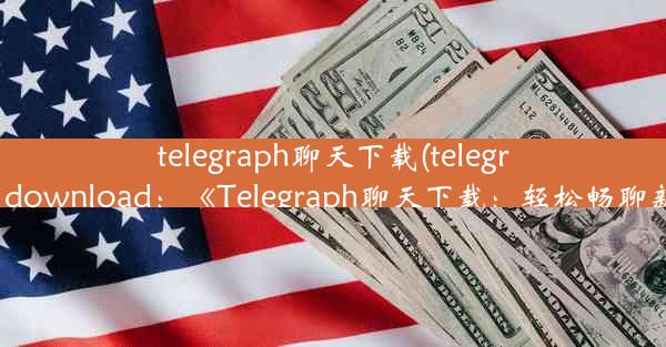 telegraph聊天下载(telegraph app download：《Telegraph聊天下载：轻松畅聊新体验》)