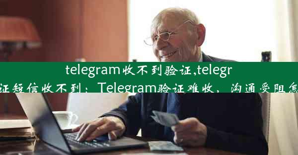 telegram收不到验证,telegram验证短信收不到：Telegram验证难收，沟通受阻怎么办？