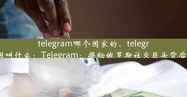 telegram哪个国家的、telegram中国叫什么：Telegram：揭秘俄罗斯社交巨头背后的故事