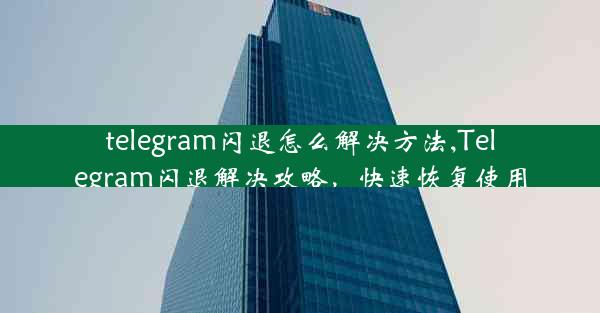 telegram闪退怎么解决方法,Telegram闪退解决攻略，快速恢复使用