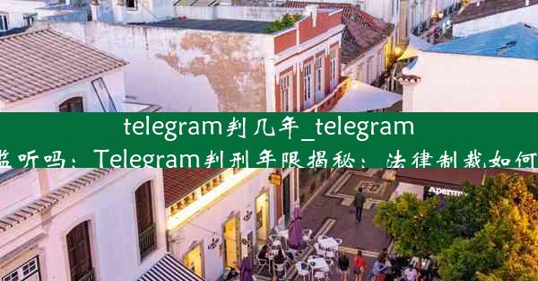 telegram判几年_telegram会被监听吗：Telegram判刑年限揭秘：法律制裁如何界定？