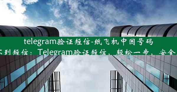 telegram验证短信-纸飞机中国号码收不到短信：Telegram验证短信，轻松一步，安全无忧