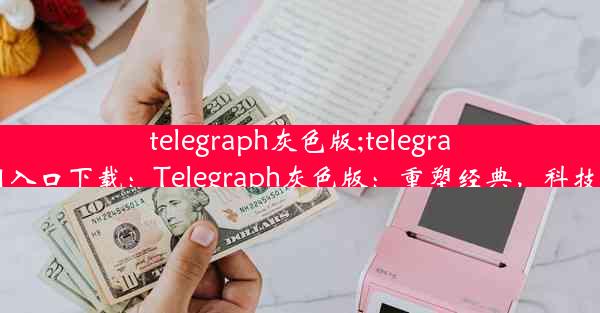 telegraph灰色版;telegraph官网入口下载：Telegraph灰色版：重塑经典，科技新风尚