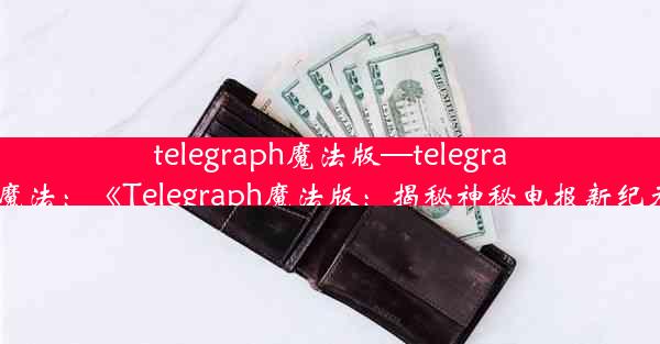 telegraph魔法版—telegram魔法：《Telegraph魔法版：揭秘神秘电报新纪元》