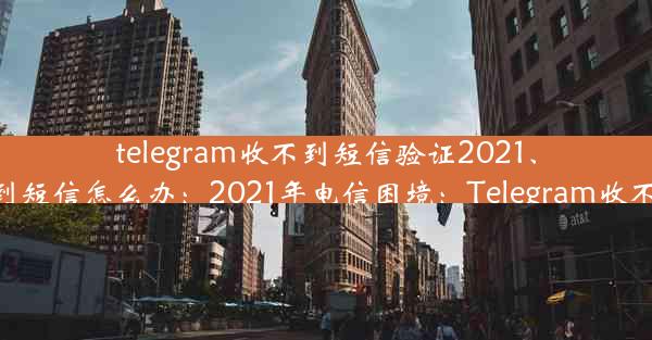 telegram收不到短信验证2021、telegram收不到短信怎么办：2021年电信困境：Telegram收不到验证码之谜