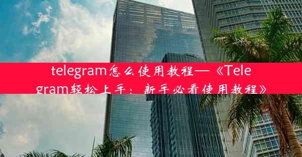 telegram怎么使用教程—《Telegram轻松上手：新手必看使用教程》