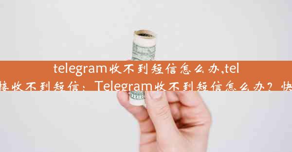 telegram收不到短信怎么办,telegram登录接收不到短信：Telegram收不到短信怎么办？快速解决攻略