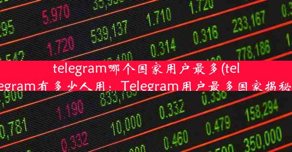 telegram哪个国家用户最多(telegram有多少人用：Telegram用户最多国家揭秘)