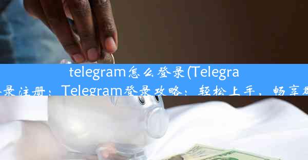 telegram怎么登录(Telegram怎么登录注册：Telegram登录攻略：轻松上手，畅享群聊乐趣)