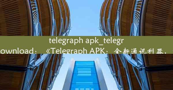 telegraph apk_telegraph apk download：《Telegraph APK：全新通讯利器，畅