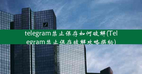 telegram禁止保存如何破解(Telegram禁止保存破解攻略揭秘)