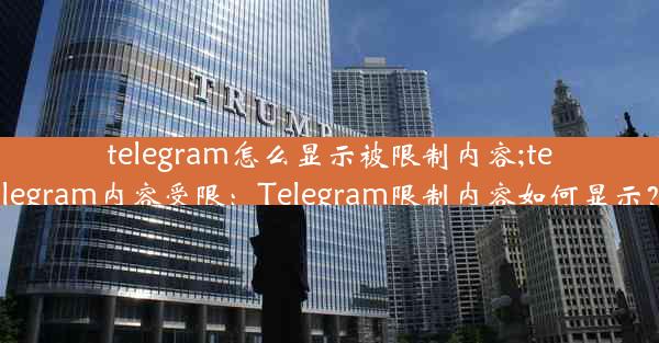 telegram怎么显示被限制内容;telegram内容受限：Telegram限制内容如何显示？