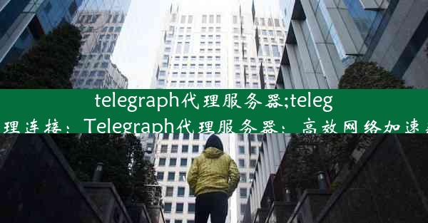 telegraph代理服务器;telegreat代理连接：Telegraph代理服务器：高效网络加速新选择