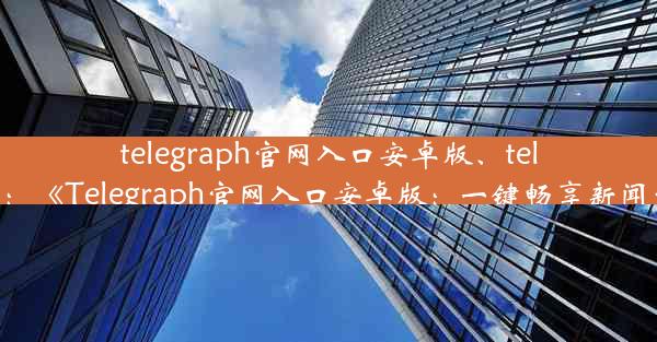 telegraph官网入口安卓版、telegeram官网：《Telegraph官网入口安卓版：一键畅享新闻资讯新体验》