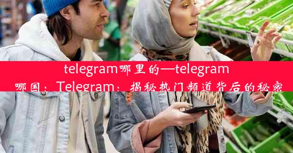 telegram哪里的—telegram 哪国：Telegram：揭秘热门频道背后的秘密