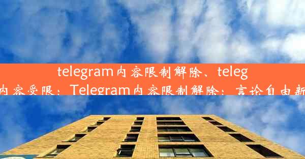 telegram内容限制解除、telegram内容受限：Telegram内容限制解除：言论自由新篇章