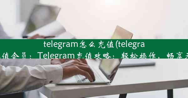 telegram怎么充值(telegram怎么充值会员：Telegram充值攻略：轻松操作，畅享无限沟通)