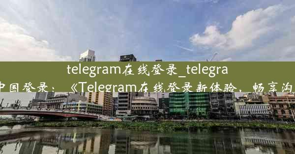 telegram在线登录_telegram中国登录：《Telegram在线登录新体验，畅享沟通》