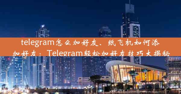 telegram怎么加好友、纸飞机如何添加好友：Telegram轻松加好友技巧大揭秘