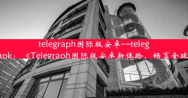 telegraph国际版安卓—telegraph apk：《Telegraph国际版安卓新体验，畅享全球资讯》