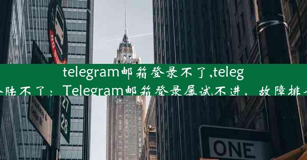 telegram邮箱登录不了,telegram登陆不了：Telegram邮箱登录屡试不进，故障排查指南