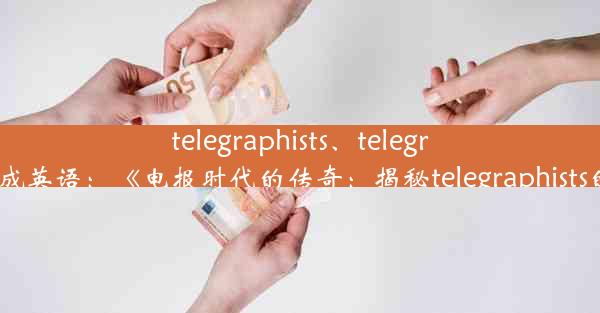 telegraphists、telegraphists翻译成英语：《电报时代的传奇：揭秘telegraphists的传奇