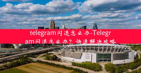 telegram闪退怎么办-Telegram闪退怎么办？快速解决攻略