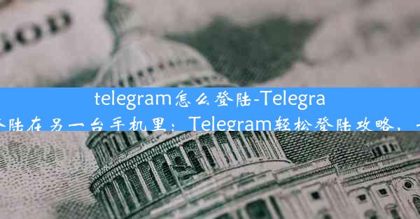 telegram怎么登陆-Telegram怎么登陆在另一台手机里：Telegram轻松登陆攻略，一招掌握