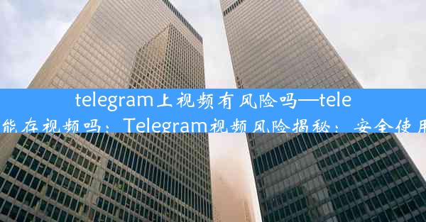 telegram上视频有风险吗—telegram能存视频吗：Telegram视频风险揭秘：安全使用指南