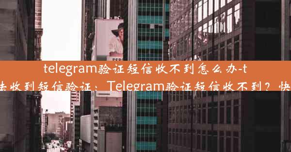 telegram验证短信收不到怎么办-telegram无法收到短信验证：Telegram验证短信收不到？快速解决指南