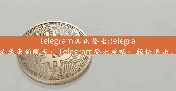 telegram怎么登出;telegram怎么登录原来的账号：Telegram登出攻略：轻松退出，保护隐私