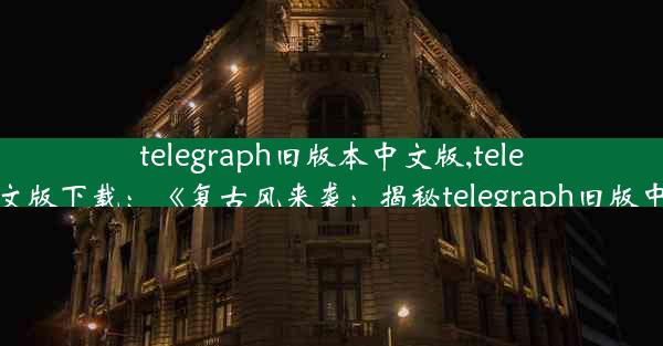 telegraph旧版本中文版,telegraph中文版下载：《复古风来袭：揭秘telegraph旧版中文魅力》