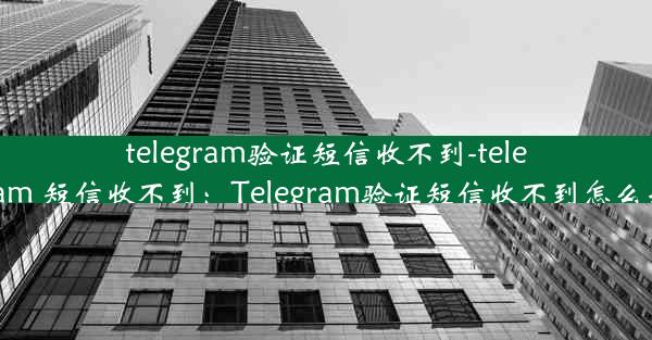 telegram验证短信收不到-telegram 短信收不到：Telegram验证短信收不到怎么办？