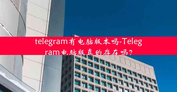 telegram有电脑版本吗-Telegram电脑版真的存在吗？