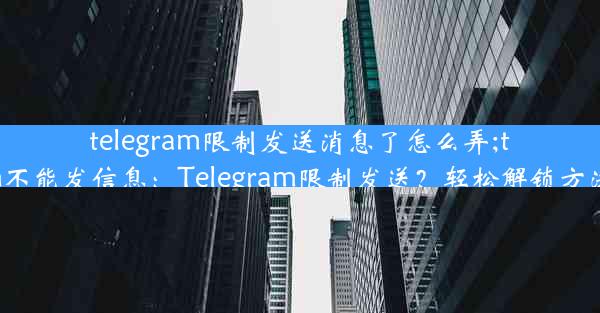 telegram限制发送消息了怎么弄;telegram不能发信息：Telegram限制发送？轻松解锁方法大揭秘