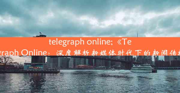 telegraph online;《Telegraph Online：深度解析新媒体时代下的新闻传播》