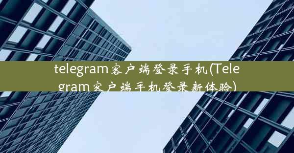 telegram客户端登录手机(Telegram客户端手机登录新体验)