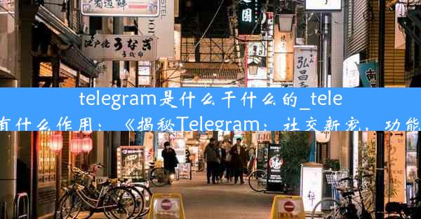 telegram是什么干什么的_telegram有什么作用：《揭秘Telegram：社交新宠，功能强大》