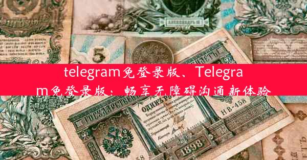 telegram免登录版、Telegram免登录版：畅享无障碍沟通新体验