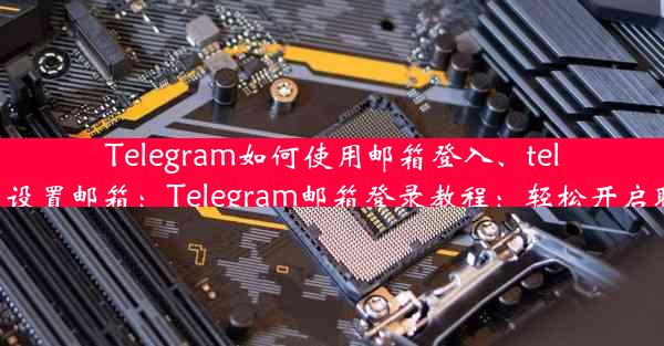 Telegram如何使用邮箱登入、telegram怎么设置邮箱：Telegram邮箱登录教程：轻松开启聊天新体验