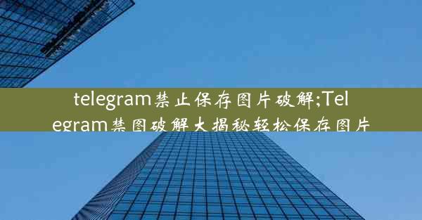 telegram禁止保存图片破解;Telegram禁图破解大揭秘轻松保存图片