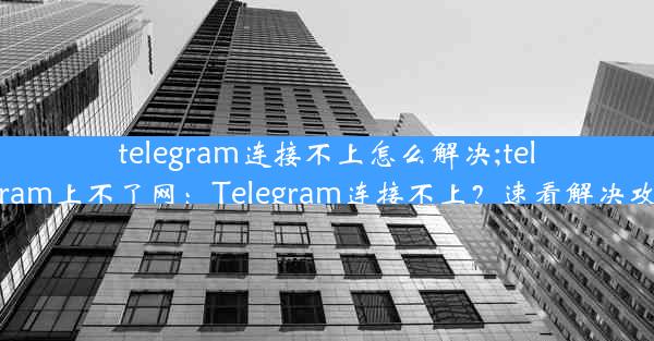 telegram连接不上怎么解决;telegram上不了网：Telegram连接不上？速看解决攻略