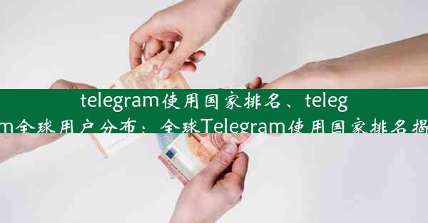 telegram使用国家排名、telegram全球用户分布：全球Telegram使用国家排名揭晓