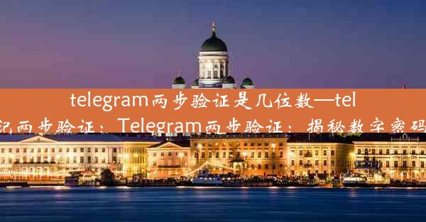 telegram两步验证是几位数—telegram忘记两步验证：Telegram两步验证：揭秘数字密码位数之谜