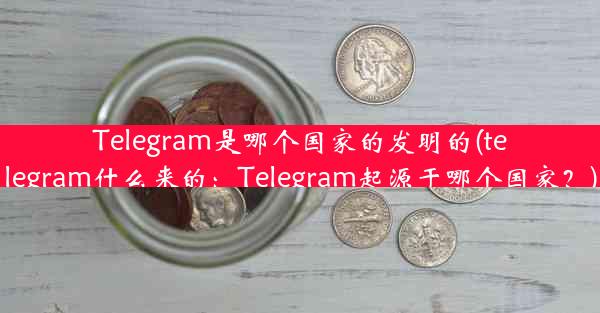 Telegram是哪个国家的发明的(telegram什么来的：Telegram起源于哪个国家？)